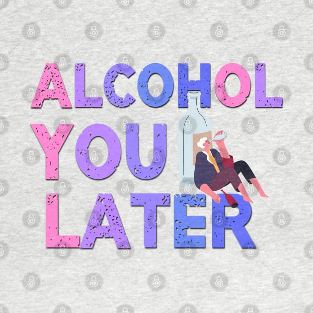 Alcohol You Later Funny Saying by Luckymoney8888